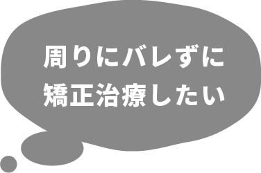 周りにバレずに矯正治療したい